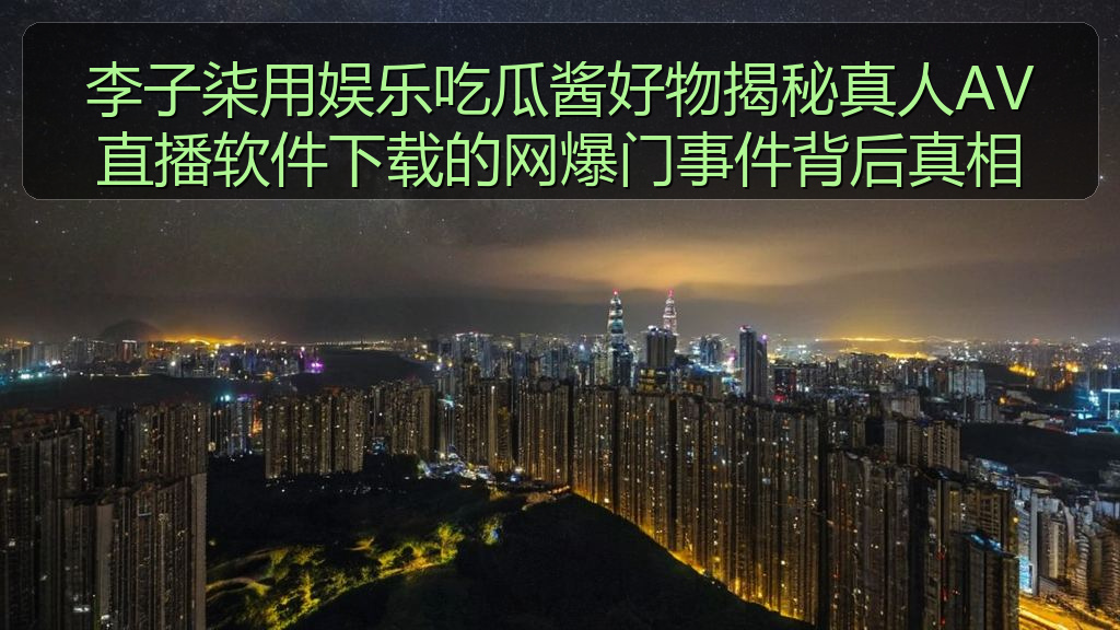 李子柒用娱乐吃瓜酱好物揭秘真人AV直播软件下载的网爆门事件背后真相