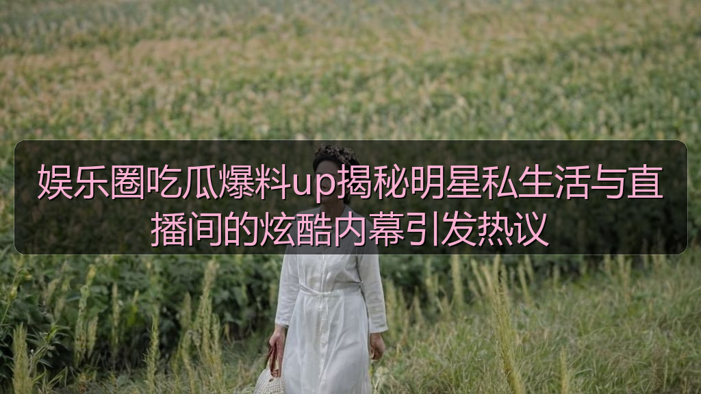 娱乐圈吃瓜爆料up揭秘明星私生活与直播间的炫酷内幕引发热议