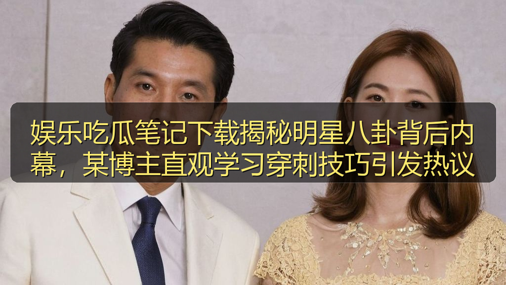 娱乐吃瓜笔记下载揭秘明星八卦背后内幕，某博主直观学习穿刺技巧引发热议