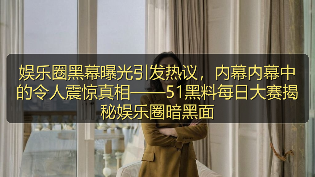 娱乐圈黑幕曝光引发热议，内幕内幕中的令人震惊真相——51黑料每日大赛揭秘娱乐圈暗黑面
