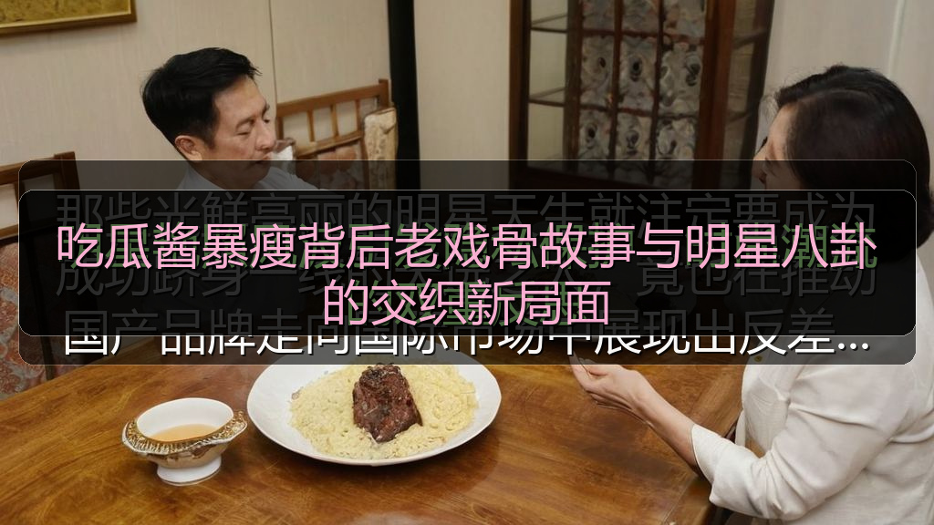 吃瓜酱暴瘦背后老戏骨故事与明星八卦的交织新局面